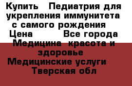 Купить : Педиатрия-для укрепления иммунитета(с самого рождения) › Цена ­ 100 - Все города Медицина, красота и здоровье » Медицинские услуги   . Тверская обл.